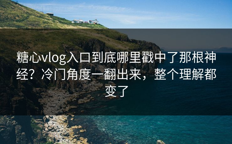 糖心vlog入口到底哪里戳中了那根神经？冷门角度一翻出来，整个理解都变了