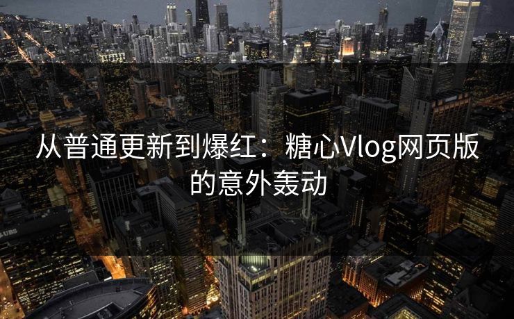 从普通更新到爆红：糖心Vlog网页版的意外轰动