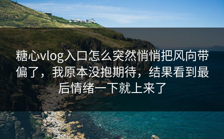 糖心vlog入口怎么突然悄悄把风向带偏了,我原本没抱期待,结果看到最后情绪一下就上来了 糖心vlog入口怎么突然悄悄把风向带偏了,我原本没抱期待,结果看到最后情绪一下就上来了