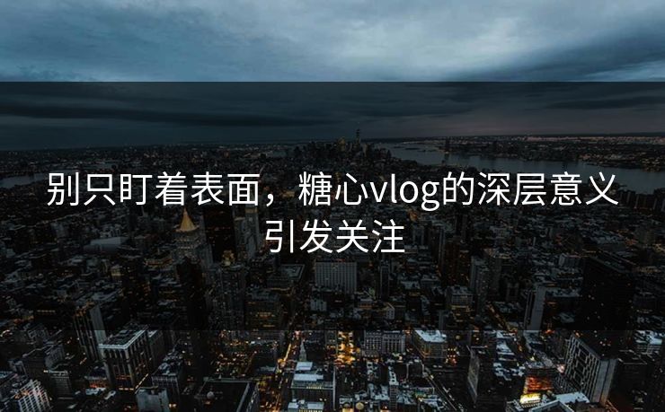 别只盯着表面,糖心vlog的深层意义引发关注 别只盯着表面,糖心vlog的深层意义引发关注