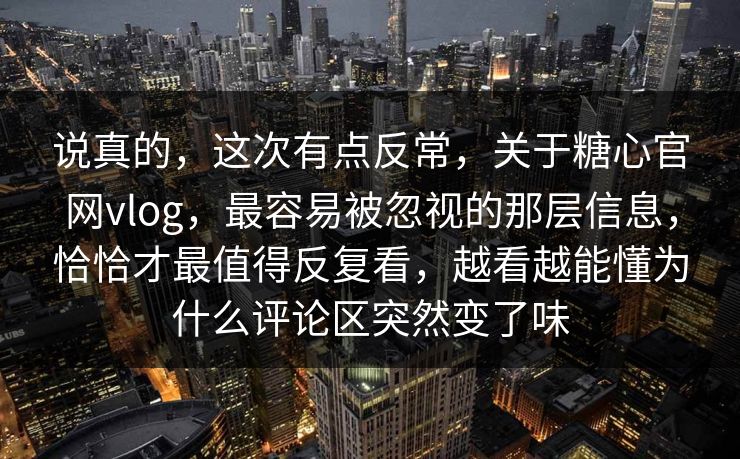 说真的，这次有点反常，关于糖心官网vlog，最容易被忽视的那层信息，恰恰才最值得反复看，越看越能懂为什么评论区突然变了味