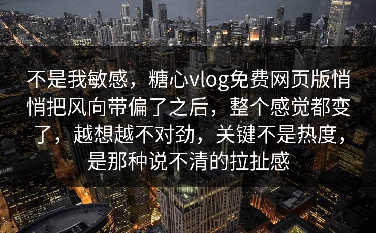 不是我敏感，糖心vlog免费网页版悄悄把风向带偏了之后，整个感觉都变了，越想越不对劲，关键不是热度，是那种说不清的拉扯感