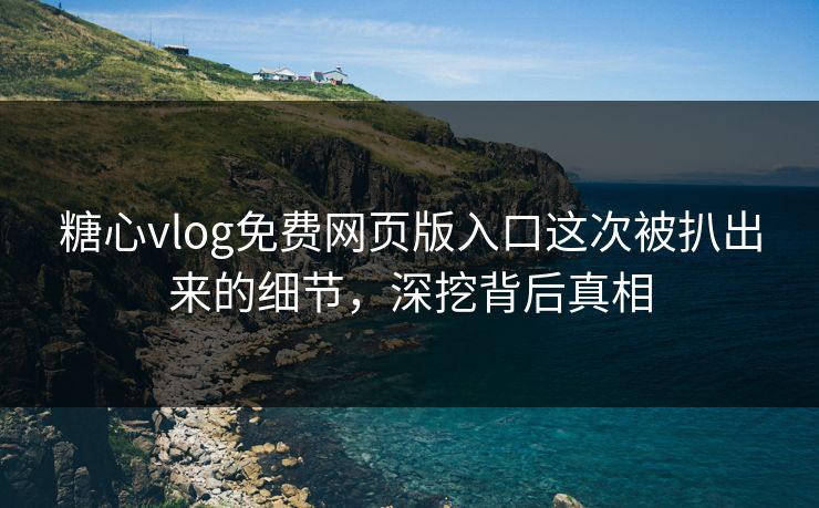 糖心vlog免费网页版入口这次被扒出来的细节,深挖背后真相 糖心vlog免费网页版入口这次被扒出来的细节,深挖背后真相