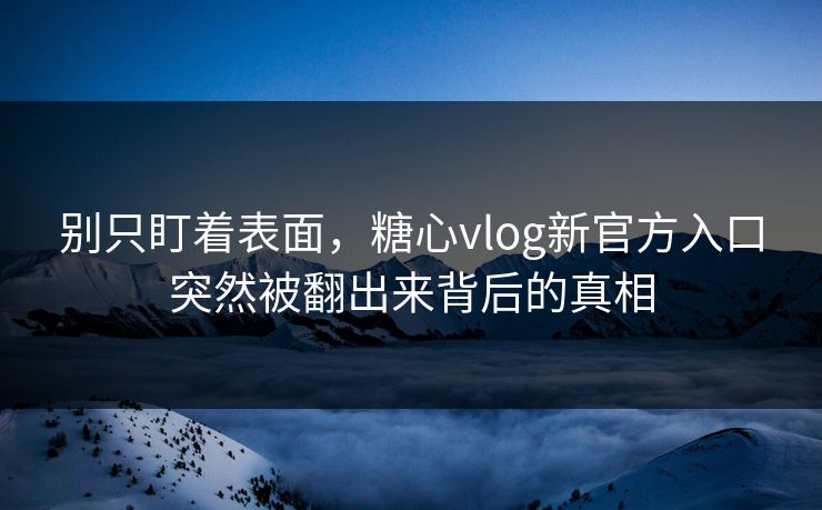 别只盯着表面,糖心vlog新官方入口突然被翻出来背后的真相 别只盯着表面,糖心vlog新官方入口突然被翻出来背后的真相