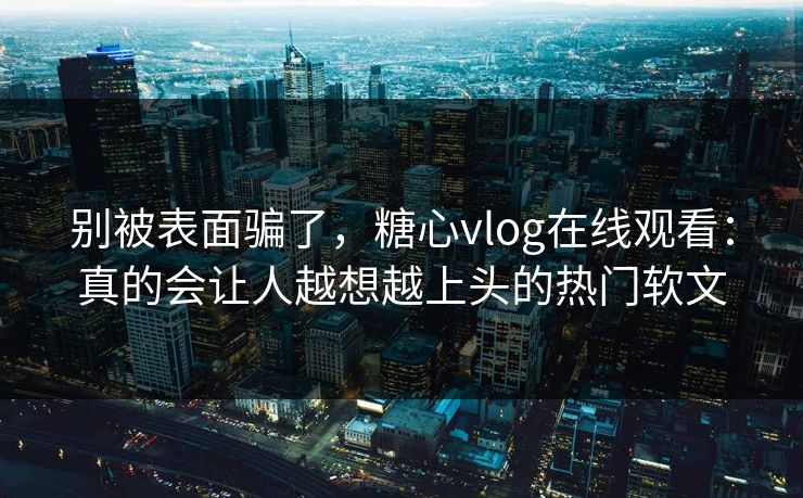别被表面骗了，糖心vlog在线观看：真的会让人越想越上头的热门软文