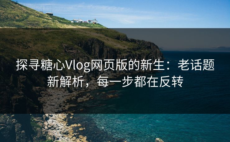 探寻糖心Vlog网页版的新生：老话题新解析，每一步都在反转