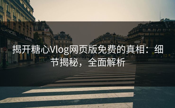 揭开糖心Vlog网页版免费的真相：细节揭秘，全面解析