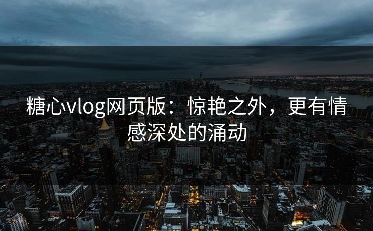 糖心vlog网页版：惊艳之外，更有情感深处的涌动