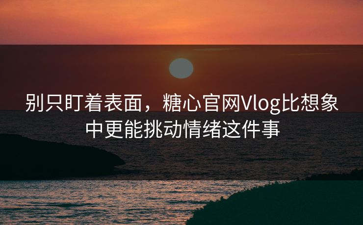 别只盯着表面，糖心官网Vlog比想象中更能挑动情绪这件事