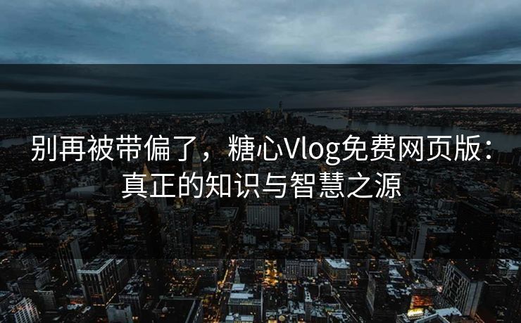 别再被带偏了，糖心Vlog免费网页版：真正的知识与智慧之源