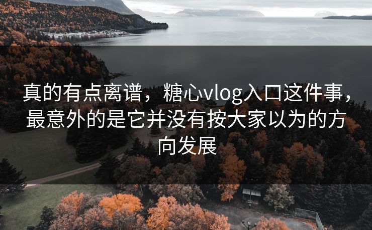 真的有点离谱,糖心vlog入口这件事,最意外的是它并没有按大家以为的方向发展 真的有点离谱,糖心vlog入口这件事,最意外的是它并没有按大家以为的方向发展