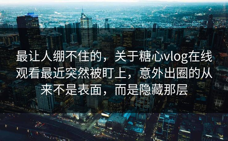 最让人绷不住的，关于糖心vlog在线观看最近突然被盯上，意外出圈的从来不是表面，而是隐藏那层