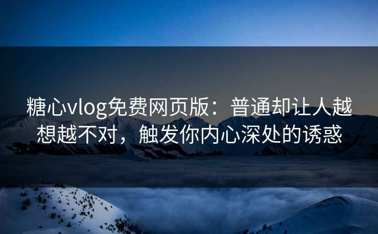糖心vlog免费网页版:普通却让人越想越不对,触发你内心深处的诱惑 糖心vlog免费网页版:普通却让人越想越不对,触发你内心深处的诱惑