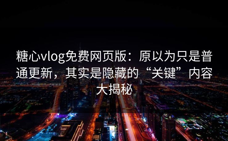 糖心vlog免费网页版:原以为只是普通更新,其实是隐藏的“关键”内容大揭秘 糖心vlog免费网页版:原以为只是普通更新,其实是隐藏的“关键”内容大揭秘