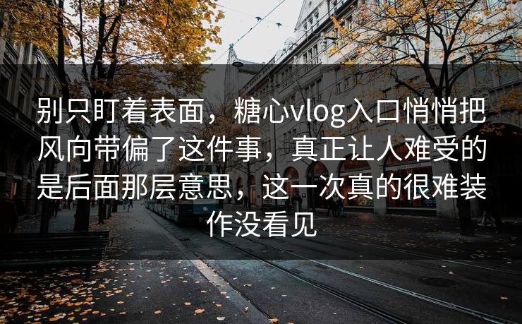 别只盯着表面，糖心vlog入口悄悄把风向带偏了这件事，真正让人难受的是后面那层意思，这一次真的很难装作没看见