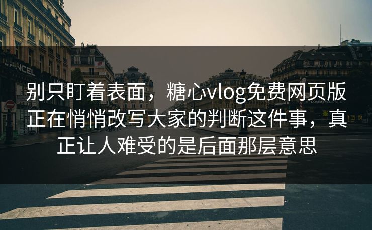 别只盯着表面，糖心vlog免费网页版正在悄悄改写大家的判断这件事，真正让人难受的是后面那层意思