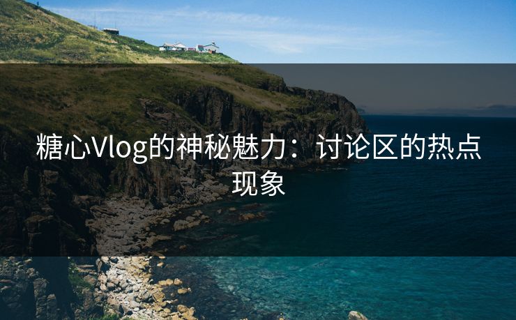 糖心Vlog的神秘魅力：讨论区的热点现象
