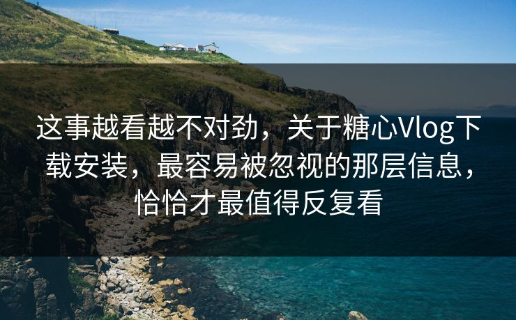这事越看越不对劲，关于糖心Vlog下载安装，最容易被忽视的那层信息，恰恰才最值得反复看