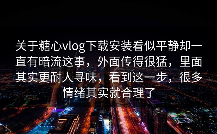 关于糖心vlog下载安装看似平静却一直有暗流这事，外面传得很猛，里面其实更耐人寻味，看到这一步，很多情绪其实就合理了