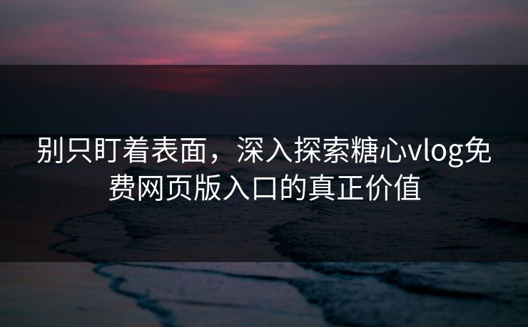 别只盯着表面，深入探索糖心vlog免费网页版入口的真正价值