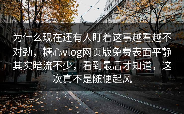 为什么现在还有人盯着这事越看越不对劲,糖心vlog网页版免费表面平静其实暗流不少,看到最后才知道,这次真不是随便起风 为什么现在还有人盯着这事越看越不对劲,糖心vlog网页版免费表面平静其实暗流不少,看到最后才知道,这次真不是随便起风