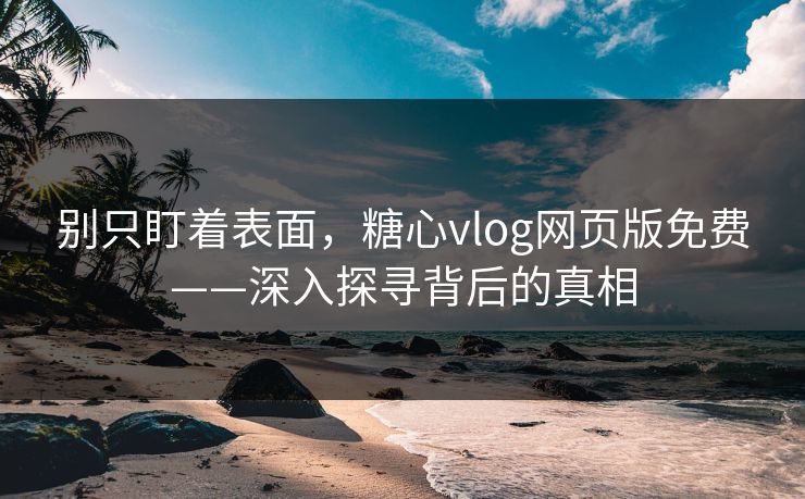 别只盯着表面，糖心vlog网页版免费——深入探寻背后的真相