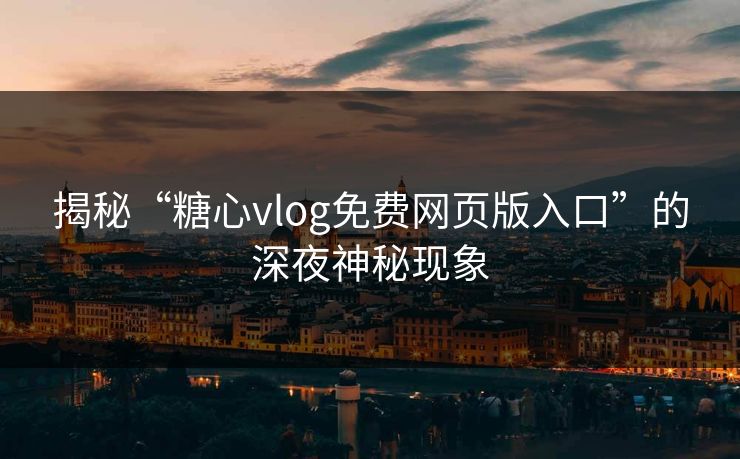 揭秘“糖心vlog免费网页版入口”的深夜神秘现象