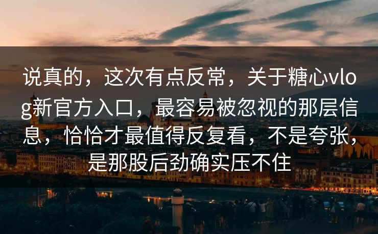 说真的，这次有点反常，关于糖心vlog新官方入口，最容易被忽视的那层信息，恰恰才最值得反复看，不是夸张，是那股后劲确实压不住