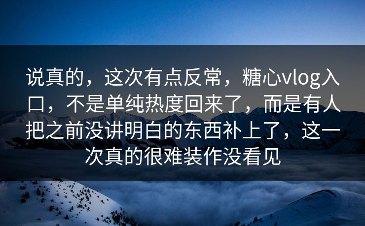 说真的，这次有点反常，糖心vlog入口，不是单纯热度回来了，而是有人把之前没讲明白的东西补上了，这一次真的很难装作没看见