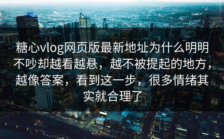 糖心vlog网页版最新地址为什么明明不吵却越看越悬，越不被提起的地方，越像答案，看到这一步，很多情绪其实就合理了