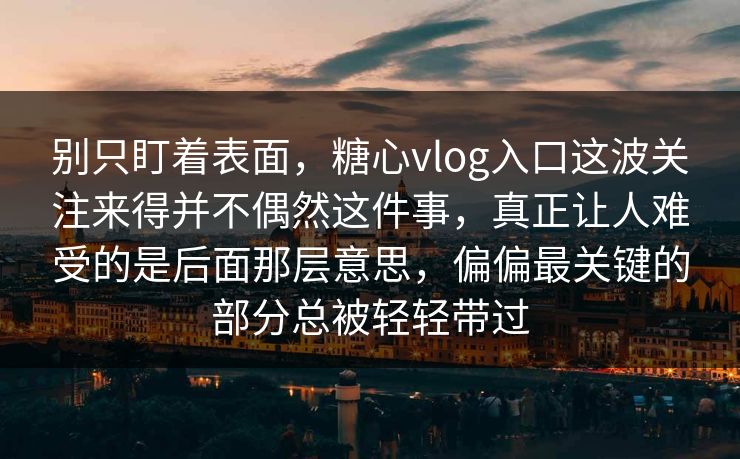 别只盯着表面，糖心vlog入口这波关注来得并不偶然这件事，真正让人难受的是后面那层意思，偏偏最关键的部分总被轻轻带过