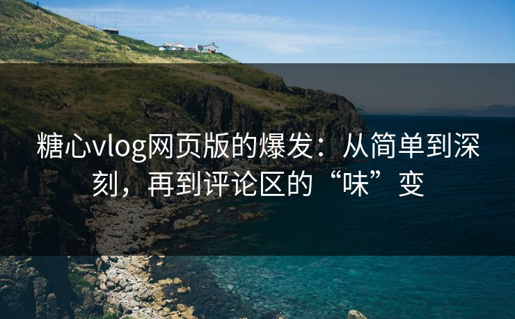 糖心vlog网页版的爆发：从简单到深刻，再到评论区的“味”变