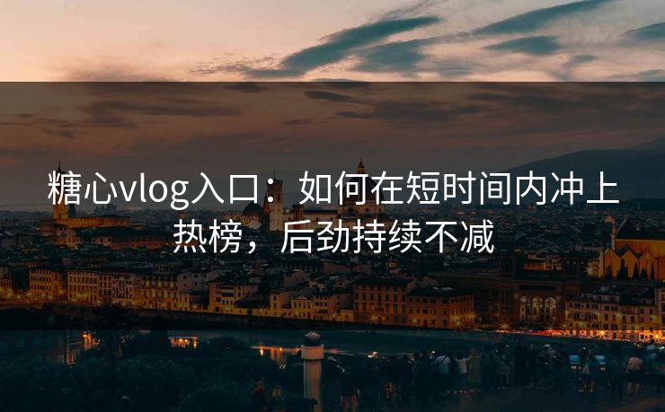 糖心vlog入口：如何在短时间内冲上热榜，后劲持续不减