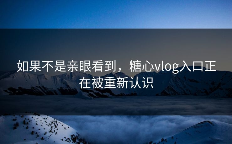 如果不是亲眼看到，糖心vlog入口正在被重新认识
