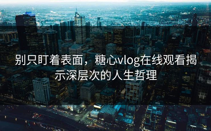 别只盯着表面，糖心vlog在线观看揭示深层次的人生哲理