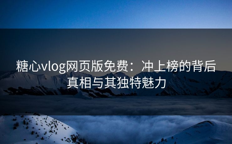 糖心vlog网页版免费：冲上榜的背后真相与其独特魅力