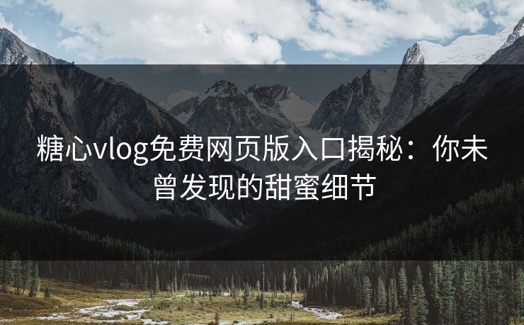 糖心vlog免费网页版入口揭秘：你未曾发现的甜蜜细节