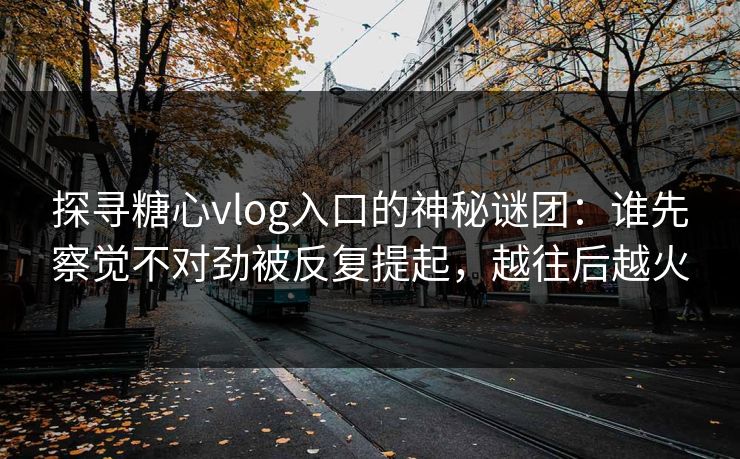 探寻糖心vlog入口的神秘谜团：谁先察觉不对劲被反复提起，越往后越火