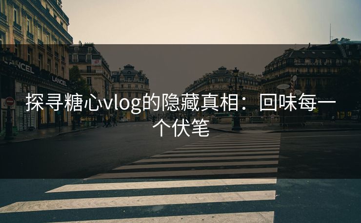 探寻糖心vlog的隐藏真相：回味每一个伏笔