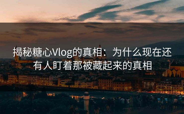 揭秘糖心Vlog的真相:为什么现在还有人盯着那被藏起来的真相 揭秘糖心Vlog的真相:为什么现在还有人盯着那被藏起来的真相