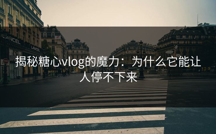 揭秘糖心vlog的魔力：为什么它能让人停不下来