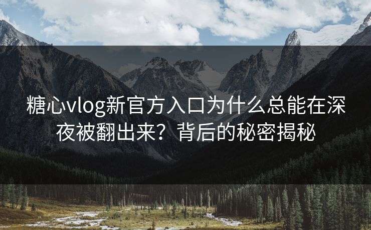 糖心vlog新官方入口为什么总能在深夜被翻出来？背后的秘密揭秘