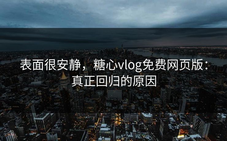 表面很安静，糖心vlog免费网页版：真正回归的原因