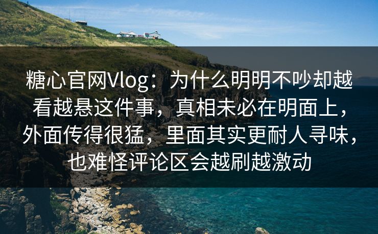 糖心官网Vlog：为什么明明不吵却越看越悬这件事，真相未必在明面上，外面传得很猛，里面其实更耐人寻味，也难怪评论区会越刷越激动