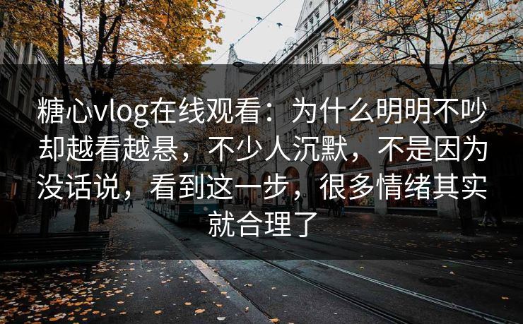 糖心vlog在线观看：为什么明明不吵却越看越悬，不少人沉默，不是因为没话说，看到这一步，很多情绪其实就合理了