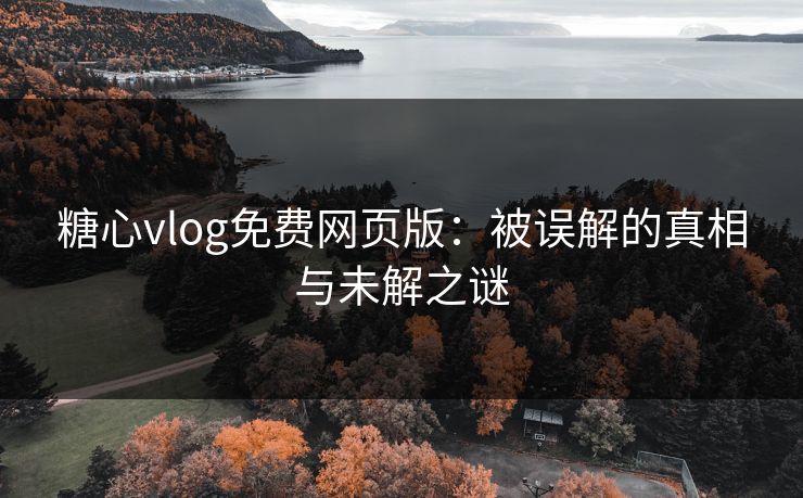 糖心vlog免费网页版：被误解的真相与未解之谜