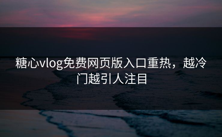 糖心vlog免费网页版入口重热，越冷门越引人注目