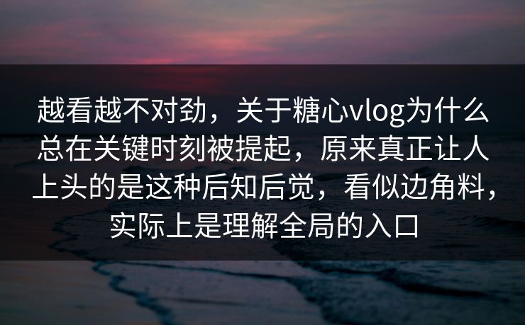越看越不对劲，关于糖心vlog为什么总在关键时刻被提起，原来真正让人上头的是这种后知后觉，看似边角料，实际上是理解全局的入口