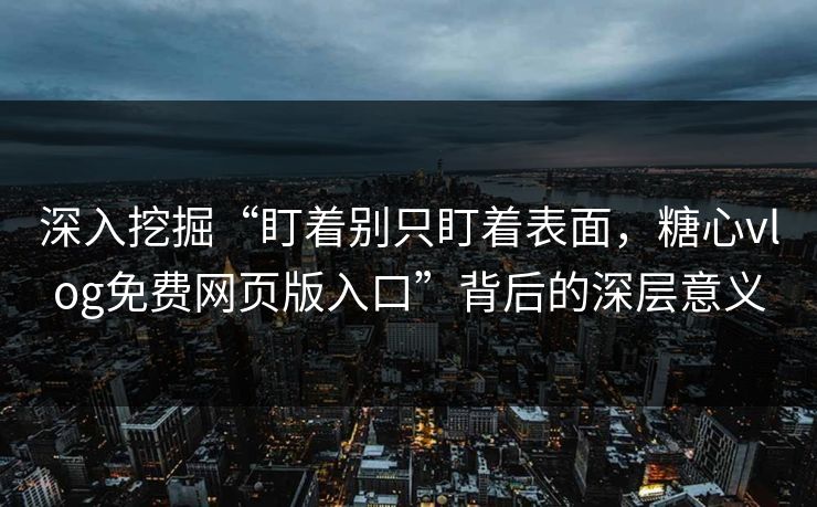 深入挖掘“盯着别只盯着表面，糖心vlog免费网页版入口”背后的深层意义
