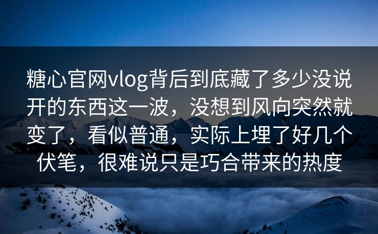 糖心官网vlog背后到底藏了多少没说开的东西这一波，没想到风向突然就变了，看似普通，实际上埋了好几个伏笔，很难说只是巧合带来的热度